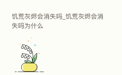 饑荒灰燼會(huì)消失嗎_饑荒灰燼會(huì)消失嗎為什么