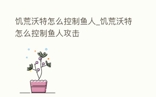 饑荒沃特怎么控制魚人_饑荒沃特怎么控制魚人攻擊