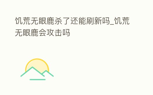 饑荒無(wú)眼鹿殺了還能刷新嗎_饑荒無(wú)眼鹿會(huì)攻擊嗎