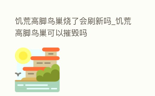 饑荒高腳鳥巢燒了會刷新嗎_饑荒高腳鳥巢可以摧毀嗎