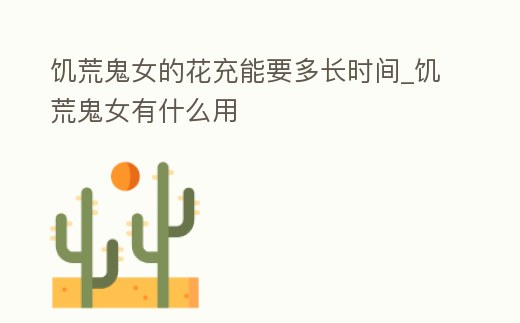 饑荒鬼女的花充能要多長時間_饑荒鬼女有什么用