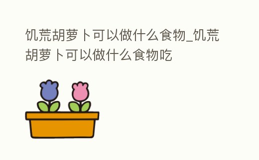 饑荒胡蘿卜可以做什么食物_饑荒胡蘿卜可以做什么食物吃
