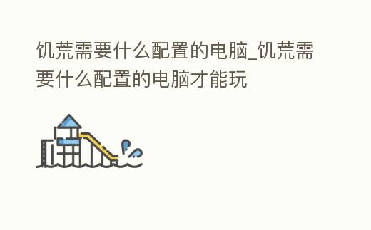 饑荒需要什么配置的電腦_饑荒需要什么配置的電腦才能玩