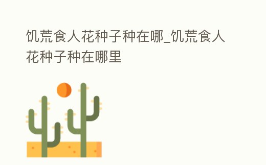 饑荒食人花種子種在哪_饑荒食人花種子種在哪里