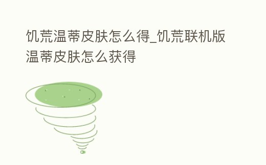 饑荒溫蒂皮膚怎么得_饑荒聯機版溫蒂皮膚怎么獲得