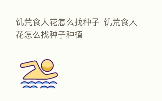 饑荒食人花怎么找種子_饑荒食人花怎么找種子種植