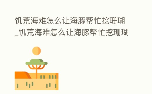 饑荒海難怎么讓海豚幫忙挖珊瑚_饑荒海難怎么讓海豚幫忙挖珊瑚石