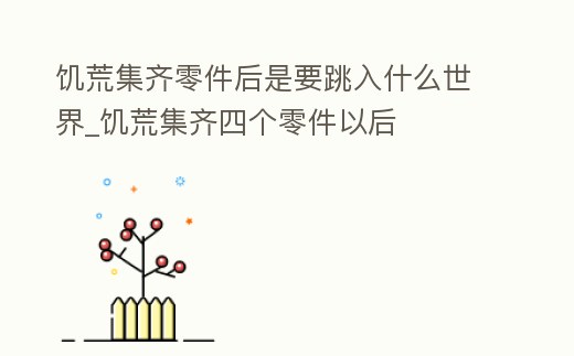 饑荒集齊零件后是要跳入什么世界_饑荒集齊四個零件以后