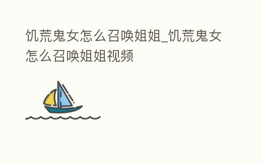 饑荒鬼女怎么召喚姐姐_饑荒鬼女怎么召喚姐姐視頻