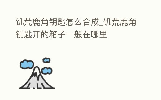 饑荒鹿角鑰匙怎么合成_饑荒鹿角鑰匙開的箱子一般在哪里