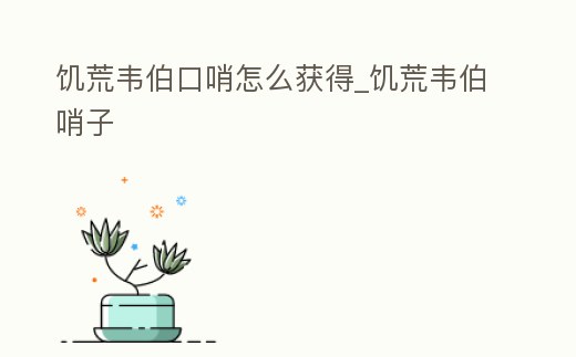 饑荒韋伯口哨怎么獲得_饑荒韋伯哨子