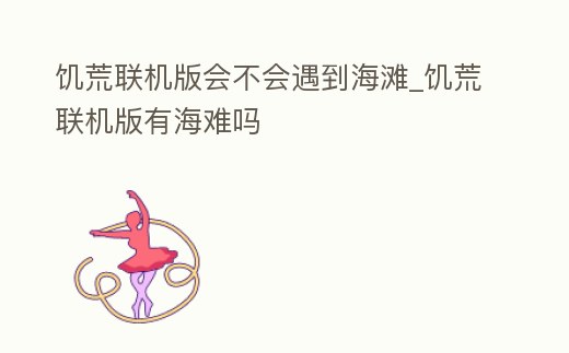 饑荒聯(lián)機(jī)版會(huì)不會(huì)遇到海灘_饑荒聯(lián)機(jī)版有海難嗎