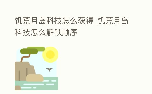饑荒月島科技怎么獲得_饑荒月島科技怎么解鎖順序