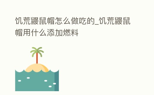 饑荒鼴鼠帽怎么做吃的_饑荒鼴鼠帽用什么添加燃料