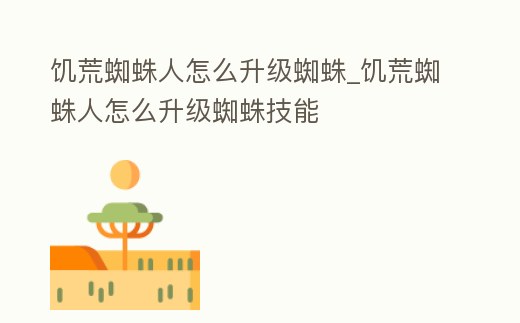 饑荒蜘蛛人怎么升級(jí)蜘蛛_饑荒蜘蛛人怎么升級(jí)蜘蛛技能