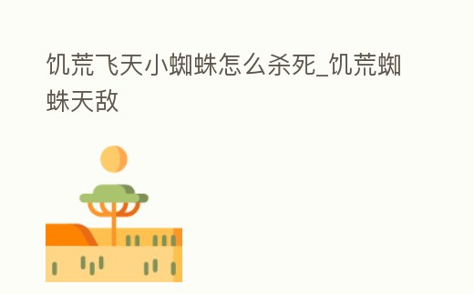 饑荒飛天小蜘蛛怎么殺死_饑荒蜘蛛天敵