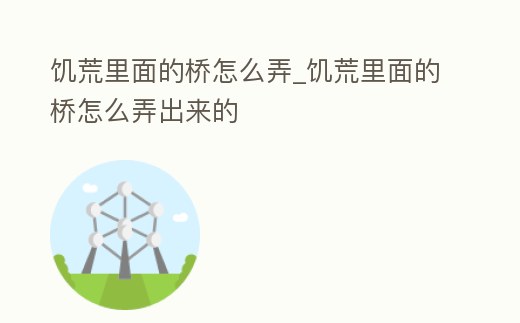 饑荒里面的橋怎么弄_饑荒里面的橋怎么弄出來的