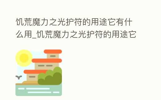 饑荒魔力之光護符的用途它有什么用_饑荒魔力之光護符的用途它有什么用呢
