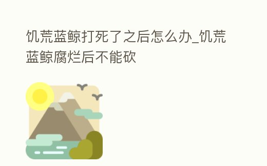 饑荒藍鯨打死了之后怎么辦_饑荒藍鯨腐爛后不能砍