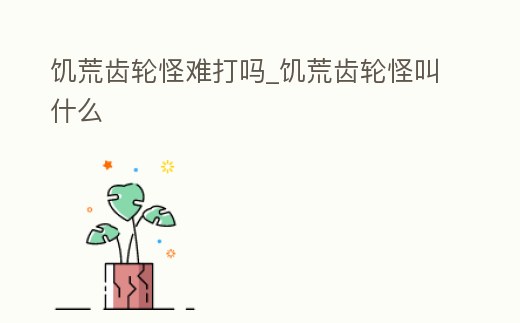 饑荒齒輪怪難打嗎_饑荒齒輪怪叫什么