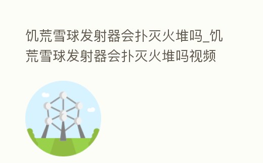 饑荒雪球發射器會撲滅火堆嗎_饑荒雪球發射器會撲滅火堆嗎視頻