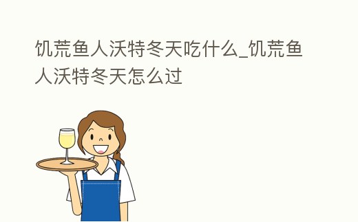 饑荒魚人沃特冬天吃什么_饑荒魚人沃特冬天怎么過