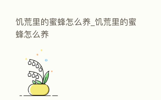 饑荒里的蜜蜂怎么養(yǎng)_饑荒里的蜜蜂怎么養(yǎng)