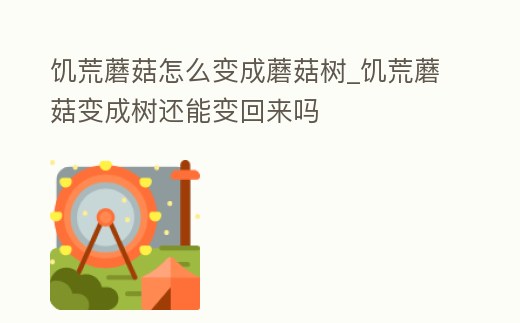 饑荒蘑菇怎么變成蘑菇樹_饑荒蘑菇變成樹還能變回來嗎