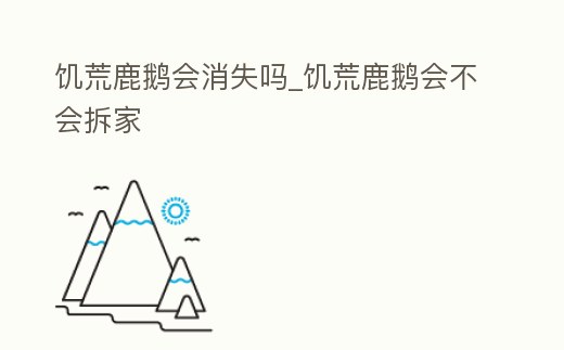 饑荒鹿鵝會(huì)消失嗎_饑荒鹿鵝會(huì)不會(huì)拆家