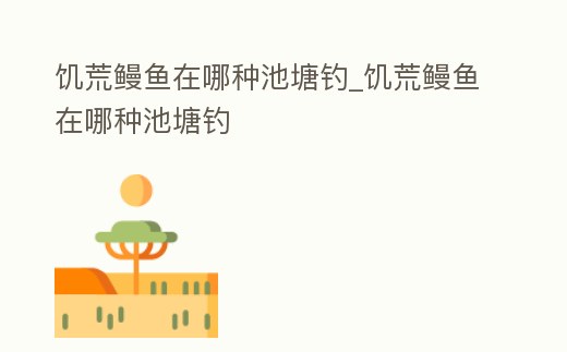 饑荒鰻魚在哪種池塘釣_饑荒鰻魚在哪種池塘釣
