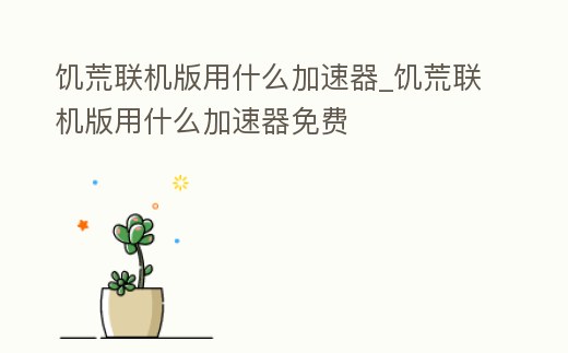 饑荒聯機版用什么加速器_饑荒聯機版用什么加速器免費