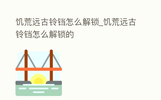 饑荒遠古鈴鐺怎么解鎖_饑荒遠古鈴鐺怎么解鎖的