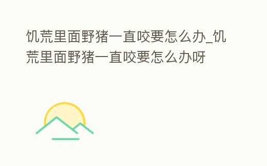 饑荒里面野豬一直咬要怎么辦_饑荒里面野豬一直咬要怎么辦呀