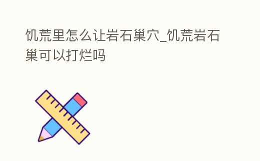 饑荒里怎么讓巖石巢穴_饑荒巖石巢可以打爛嗎