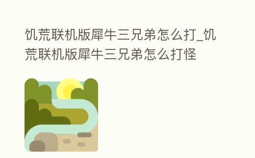 饑荒聯(lián)機(jī)版犀牛三兄弟怎么打_饑荒聯(lián)機(jī)版犀牛三兄弟怎么打怪