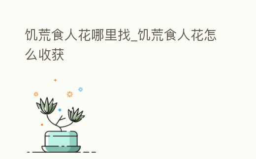 饑荒食人花哪里找_饑荒食人花怎么收獲