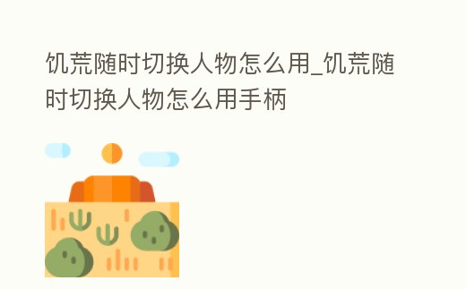 饑荒隨時切換人物怎么用_饑荒隨時切換人物怎么用手柄