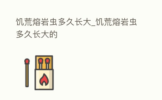 饑荒熔巖蟲多久長大_饑荒熔巖蟲多久長大的