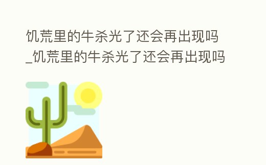 饑荒里的牛殺光了還會再出現嗎_饑荒里的牛殺光了還會再出現嗎知乎