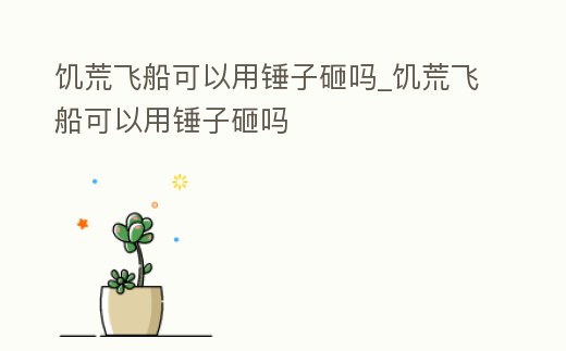饑荒飛船可以用錘子砸嗎_饑荒飛船可以用錘子砸嗎
