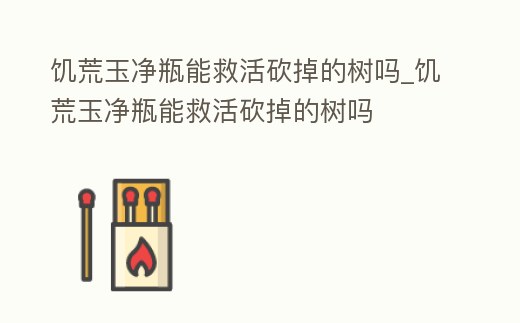 饑荒玉凈瓶能救活砍掉的樹嗎_饑荒玉凈瓶能救活砍掉的樹嗎