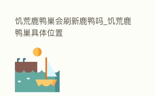 饑荒鹿鴨巢會刷新鹿鴨嗎_饑荒鹿鴨巢具體位置