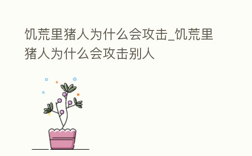 饑荒里豬人為什么會(huì)攻擊_饑荒里豬人為什么會(huì)攻擊別人