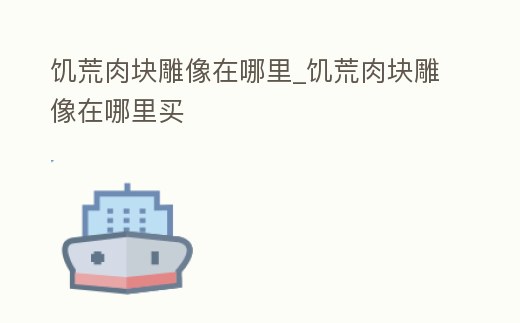 饑荒肉塊雕像在哪里_饑荒肉塊雕像在哪里買