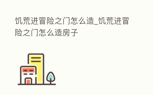 饑荒進冒險之門怎么造_饑荒進冒險之門怎么造房子