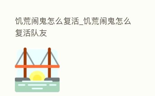 饑荒鬧鬼怎么復活_饑荒鬧鬼怎么復活隊友