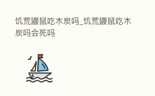 饑荒鼴鼠吃木炭嗎_饑荒鼴鼠吃木炭嗎會死嗎