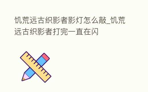 饑荒遠古織影者影燈怎么敲_饑荒遠古織影者打完一直在閃