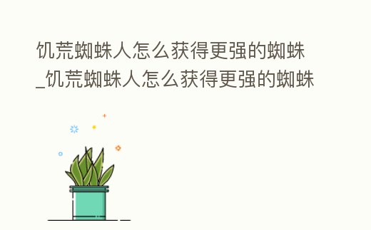 饑荒蜘蛛人怎么獲得更強的蜘蛛_饑荒蜘蛛人怎么獲得更強的蜘蛛