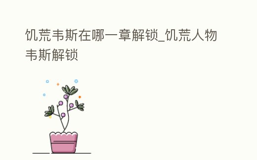 饑荒韋斯在哪一章解鎖_饑荒人物韋斯解鎖